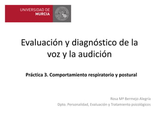 Evaluación y diagnóstico de la
      voz y la audición
 Práctica 3. Comportamiento respiratorio y postural



                                               Rosa Mª Bermejo Alegría
               Dpto. Personalidad, Evaluación y Tratamiento psicológicos
 