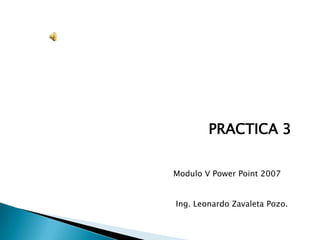 PRACTICA 3

Modulo V Power Point 2007


Ing. Leonardo Zavaleta Pozo.
 