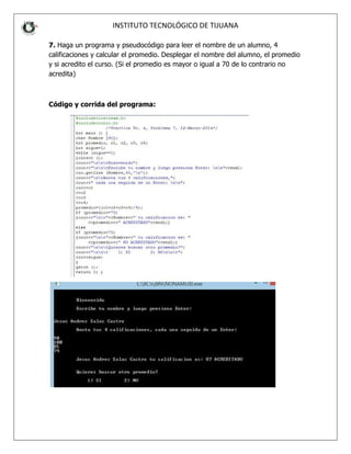 INSTITUT
7. Haga un programa y pseud
calificaciones y calcular el prom
y si acredito el curso. (Si el pro
acredita)
Código y corrida del progra
INSTITUTO TECNOLÓGICO DE TIJUANA
y pseudocódigo para leer el nombre de un alumno,
ar el promedio. Desplegar el nombre del alumno,
i el promedio es mayor o igual a 70 de lo contrari
el programa:
alumno, 4
mno, el promedio
contrario no
 