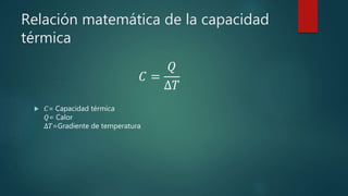 Relación matemática de la capacidad
térmica
𝐶 =
𝑄
∆𝑇
 𝐶= Capacidad térmica
𝑄= Calor
∆𝑇=Gradiente de temperatura
 