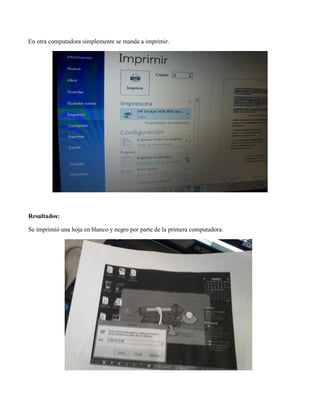 En otra computadora simplemente se manda a imprimir. 
Resultados: 
Se imprimió una hoja en blanco y negro por parte de la primera computadora. 
 