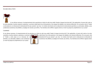 EN LINEA CON EL TEXTO




               En las últimas semanas, el comportamiento de las petroleras en bolsa ha sido muy volátil. Desde el ataque terrorista del 11 de septiembre, el precio del crudo se
ha visto sometido a muchos vaivenes y opiniones. La primera caída fuerte tras el día posterior a los ataques fue debida a tres factores diferentes. Por una parte, está el “miedo
a corto plazo en un retroceso de la demanda del fue par aviones”; por otra, “un motivo más fuerte será la reducción de la demanda de petróleo y sus derivados, debido a unas
condiciones económicas más débiles y al peligro de recesión; por último, “los miembros de la OPED en agosto tenían un nivel muy bajo de cumplimiento en sus cuotas”.

CUADRADO

En las últimas semanas, el comportamiento de las petroleras en bolsa ha sido muy volátil. Desde el ataque terrorista del 11 de septiembre, el precio del crudo se ha visto
sometido a muchos vaivenes y opiniones. La primera                 caída fuerte tras el día posterior a los ataques fue debida a tres factores diferentes. Por una parte, está
el “miedo a corto plazo en un retroceso de la                      demanda del fue par aviones”; por otra, “un motivo más fuerte será la reducción de la demanda de
petróleo y sus derivados, debido a unas condiciones                económicas más débiles y al peligro de recesión; por último, “los miembros de la OPED en agosto tenían
un nivel muy bajo de cumplimiento en sus cuotas”.




COBAT 06 CONTLA                                                                                                                                                        Página 1
 