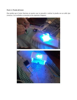 Parte 2.- Prueba del tester 
Para probar que el tester funciona en nuestro caso se procedió a realizar la prueba con un cable tipo crossover. Los resultados se muestran en las siguientes imágenes: 
 