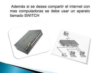 Además si se desea compartir el internet con
mas computadoras se debe usar un aparato
llamado SWITCH
 