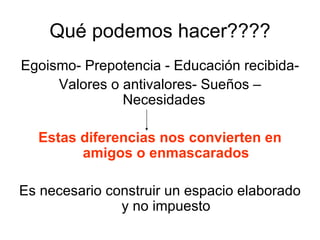 Qué podemos hacer???? Egoismo- Prepotencia - Educación recibida- Valores o antivalores- Sueños – Necesidades  Estas diferencias nos convierten en amigos o enmascarados Es necesario construir un espacio elaborado y no impuesto 