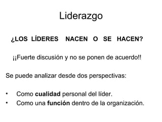Liderazgo ¿LOS  LÍDERES  NACEN  O  SE  HACEN? ¡¡Fuerte discusión y no se ponen de acuerdo!! Se puede analizar desde dos perspectivas: Como  cualidad  personal del líder. Como una  función  dentro de la organización. 