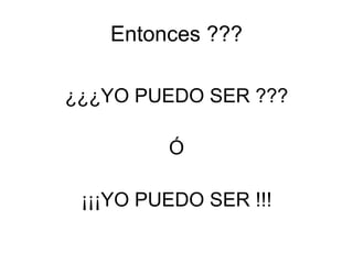 Entonces ??? ¿¿¿YO PUEDO SER ??? Ó ¡¡¡YO PUEDO SER !!! 