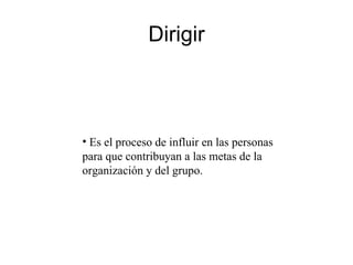 Dirigir Es el proceso de influir en las personas para que contribuyan a las metas de la organización y del grupo. 