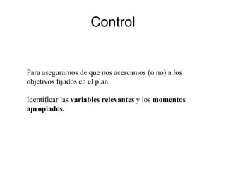 Control Para asegurarnos de que nos acercamos (o no) a los objetivos fijados en el plan. Identificar las  variables relevantes  y los  momentos apropiados. 