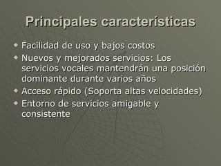 Principales características Facilidad de uso y bajos costos  Nuevos y mejorados servicios: Los servicios vocales mantendrán una posición dominante durante varios años  Acceso rápido (Soporta altas velocidades) Entorno de servicios amigable y consistente 