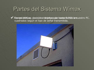 Partes del Sistema Wimax Torres WiMax, que dan cobertura de hasta 8.000 km cuadrados según el tipo de señal transmitida. Receptores, es decir, las tarjetas que conectamos a nuestro PC. 