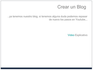 Crear un Blog
..ya tenemos nuestro blog, si tenemos alguna duda podemos repasar
de nuevo los pasos en Youtube,..
Video Explicativo
 