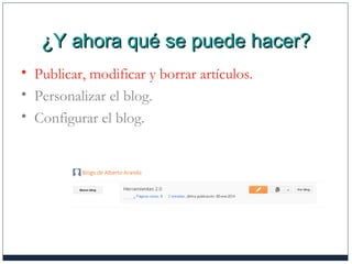 ¿Y ahora qué se puede hacer?¿Y ahora qué se puede hacer?
• Publicar, modificar y borrar artículos.
• Personalizar el blog.
• Configurar el blog.
 