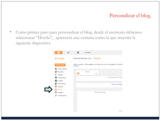 Personalizar el blog.
• Como primer paso para personalizar el blog, desde el escritorio debemos
seleccionar ”Diseño”, aparecerá una ventana como la que muestra la
siguiente diapositiva
 