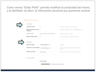 Como vemos “Editar Perfil”: permite modificar la privacidad del mismo,
y la identidad, es decir, la información personal que queremos mostrar
 