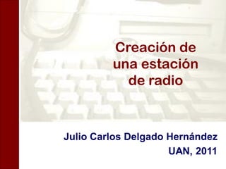 Creación de
         una estación
           de radio


Julio Carlos Delgado Hernández
                     UAN, 2011
 