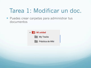 Tarea 1: Modificar un doc.
—  Puedes crear carpetas para administrar tus
documentos
 
