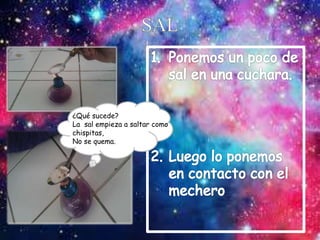 ¿Qué sucede?
La sal empieza a saltar como
chispitas,
No se quema.
 