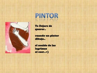 Te Dejare de querer.. cuando un pintor dibuje.. el sonido de las lagrimas al caer..=)