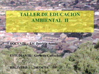 TALLER DE EDUCACION AMBIENTAL  II DOCENTE :  Lic. Patricia Acosta  ESTUDIANTE:  Gerardo Camacho  REGISTRO  :  200336754 