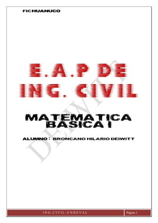 FIC-huanuco




 E.A.P DE
ING. CIVIL
MATEMATICA
  BASICA I

Alumno   :   Broncano Hilario Deiwitt




     ING.CIVIL-UNHEVAL            Página 1
