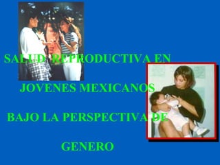 SALUD  REPRODUCTIVA EN JOVENES MEXICANOS BAJO LA PERSPECTIVA DE GENERO 