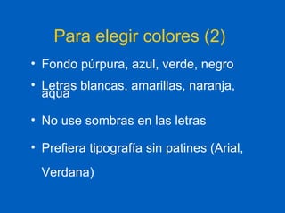 Para elegir colores (2) Fondo púrpura, azul, verde, negro  Letras blancas, amarillas, naranja, aqua No use sombras en las letras Prefiera tipografía sin patines (Arial, Verdana) 