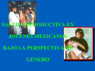 SALUD  REPRODUCTIVA EN JOVENES MEXICANOS BAJO LA PERSPECTIVA DE GENERO 