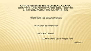 PROFESOR: Noé González Gallegos
TEMA: Plan de alimentación
MATERIA: Dietética
ALUMNA: María Estela Villegas Peña
08/05/2017
 