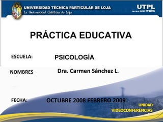 ESCUELA: NOMBRES FECHA : PSICOLOGÍA Dra. Carmen Sánchez L . OCTUBRE 2008 FEBRERO 2009 PRÁCTICA EDUCATIVA 