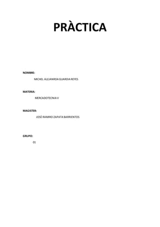 PRÀCTICA
NOMBRE:
MICHEL ALEJANRDA GUARDIA REYES
MATERIA:
MERCADOTECNIA V
MAGISTER:
JOSÈ RAMIRO ZAPATA BARRIENTOS
GRUPO:
01
 