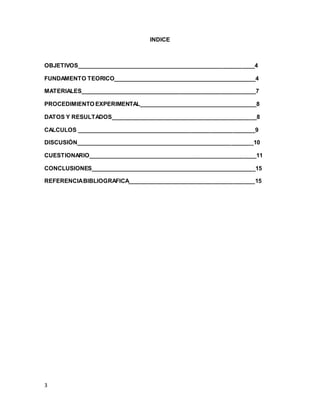 3
INDICE
OBJETIVOS________________________________________________________4
FUNDAMENTO TEORICO_____________________________________________4
MATERIALES_______________________________________________________7
PROCEDIMIENTO EXPERIMENTAL_____________________________________8
DATOS Y RESULTADOS______________________________________________8
CALCULOS ________________________________________________________9
DISCUSIÓN________________________________________________________10
CUESTIONARIO_____________________________________________________11
CONCLUSIONES____________________________________________________15
REFERENCIABIBLIOGRAFICA________________________________________15
 