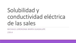 Solubilidad y
conductividad eléctrica
de las sales
MICHAUS LORENZANA MARÍA GUADALUPE
239-A
 