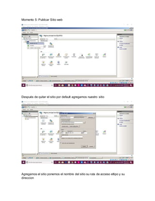 Momento 5: Publicar Sitio web
Después de quitar el sitio por default agregamos nuestro sitio
Agregamos el sitio ponemos el nombre del sitio su ruta de acceso eltipo y su
direccion
 