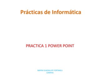 Prácticas de Informática PRACTICA 1 POWER POINT MAYRA GUADALUPE FORTANELI CAMPOS 