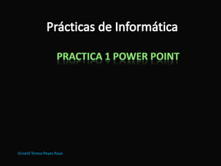 Prácticas de Informática PRACTICA 1 POWER POINT Griseld Teresa Reyes Raya 