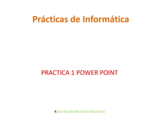 Prácticas de Informática PRACTICA 1 POWER POINT  Karla Elizabetth Jaime Martínez 
