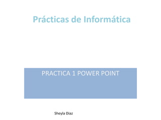 Prácticas de Informática




  PRACTICA 1 POWER POINT




     Sheyla Diaz
 