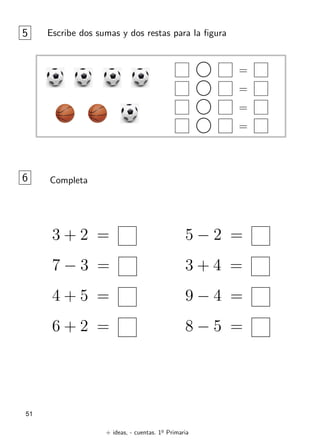 + ideas, - cuentas. 1o
Primaria
51
=
=
=
=
5 Escribe dos sumas y dos restas para la ﬁgura
3 + 2 =
7 − 3 =
4 + 5 =
6 + 2 =
6 Completa
5 − 2 =
3 + 4 =
9 − 4 =
8 − 5 =
 