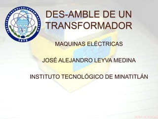 DES-AMBLE DE UN
    TRANSFORMADOR
       MAQUINAS ELÉCTRICAS

   JOSÉ ALEJANDRO LEYVA MEDINA

INSTITUTO TECNOLÓGICO DE MINATITLÁN
 