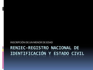 INSCRIPCIÓN DE UN MENOR DE EDAD

RENIEC-REGISTRO NACIONAL DE
IDENTIFICACIÓN Y ESTADO CIVIL
 