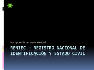 Inscripción de un menor de edad 
RENIEC – REGISTRO NACIONAL DE 
IDENTIFICACIÓN Y ESTADO CIVIL 
 