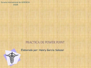 Escuela Internacional de GERENCIA 
EIGER 
PRACTICA DE POWER POINT 
Elaborado por: Henry García Salazar 
 