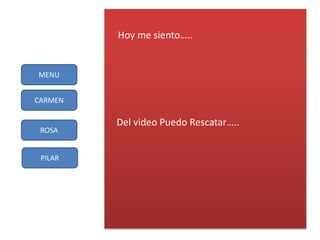 MENU 
CARMEN 
ROSA 
PILAR 
Hoy me siento….. 
Del video Puedo Rescatar….. 
