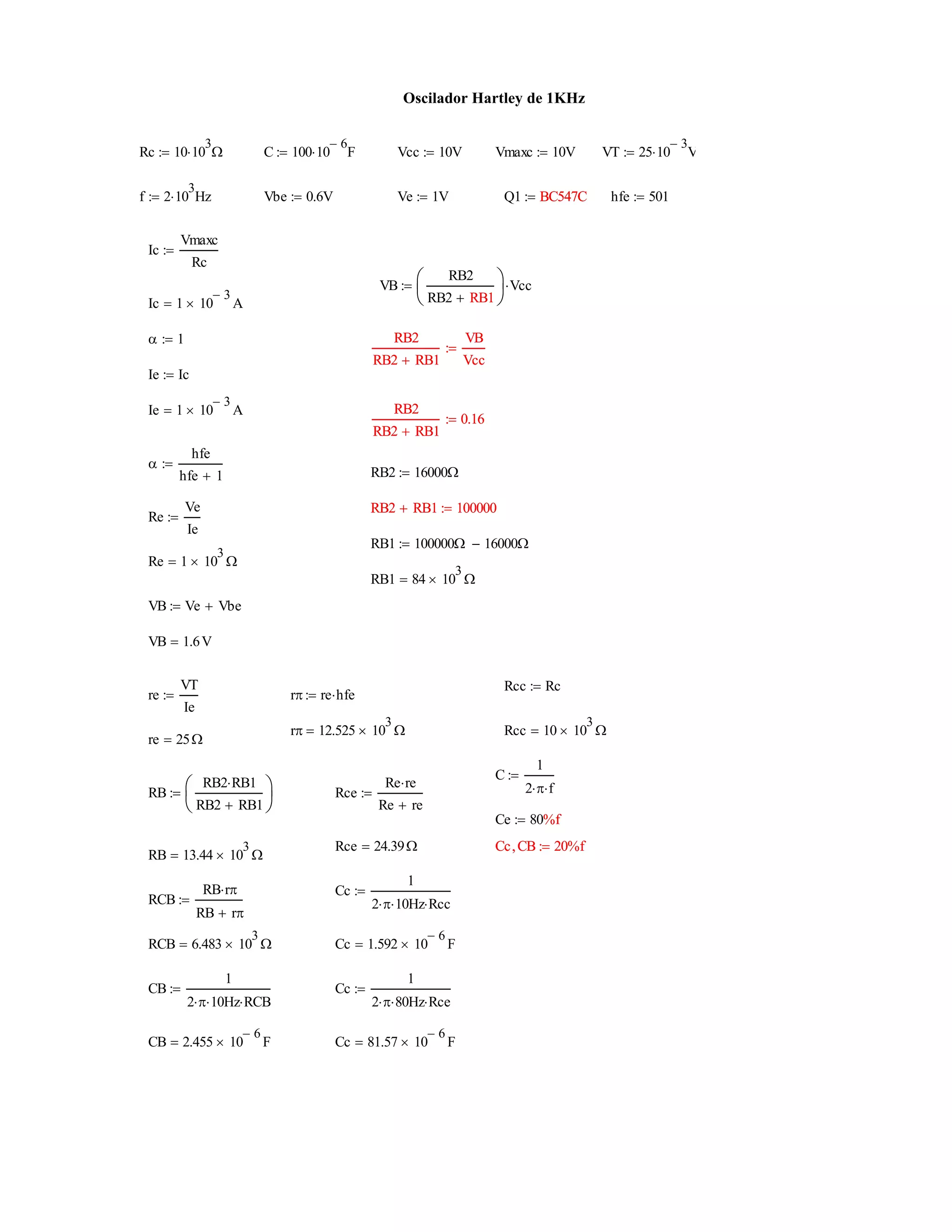 Oscilador Hartley de 1KHz
RB1 84 10
3
 
VB Ve Vbe
VB 1.6V
Rcc Rc
re
VT
Ie
 r re hfe
r 12.525 10
3
  Rcc 10 10
3
 
re 25
C
1
2  f

RB
RB2 RB1
RB2 RB1






 Rce
Re re
Re re

Ce 80%f %f
Rce 24.39 Cc CB 20%fCc CB 20%f
RB 13.44 10
3
 
Cc
1
2  10 Hz Rcc

RCB
RB r
RB r

RCB 6.483 10
3
  Cc 1.592 10
6
 F
CB
1
2  10 Hz RCB
 Cc
1
2  80 Hz Rce

CB 2.455 10
6
 F Cc 81.57 10
6
 F
Rc 10 10
3
 C 100 10
6
F Vcc 10V Vmaxc 10V VT 25 10
3
V
f 2 10
3
Hz Vbe 0.6V Ve 1V Q1 BC547C BC547C hfe 501
Ic
Vmaxc
Rc

VB
RB2
RB2 RB1






Vcc
RB1Ic 1 10
3
 A
 1 RB2
RB2 RB1
VB
Vcc

RB2
RB2 RB1
VB
Vcc

Ie Ic
Ie 1 10
3
 A RB2
RB2 RB1
0.16
RB2
RB2 RB1
0.16

hfe
hfe 1

RB2 16000
RB2 RB1 100000RB2 RB1 100000
Re
Ve
Ie

RB1 100000 16000
Re 1 10
3
 
 