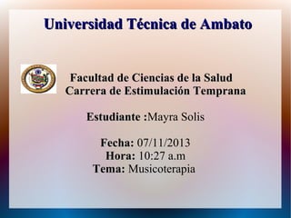 Universidad Técnica de Ambato

Facultad de Ciencias de la Salud
Carrera de Estimulación Temprana
Estudiante :Mayra Solis
:
Fecha: 07/11/2013
Hora: 10:27 a.m
Tema: Musicoterapia

 