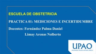 ESCUELA DE OBSTETRICIA
PRACTICA 01: MEDICIONES E INCERTIDUMBRE
Docentes: Fernández Palma Daniel
Limay Arenas Nolberto
 