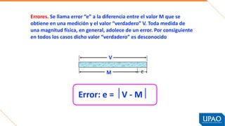 Errores. Se llama error “e” a la diferencia entre el valor M que se
obtiene en una medición y el valor “verdadero” V. Toda...