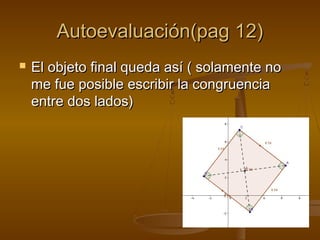 Autoevaluación(pag 12)Autoevaluación(pag 12)
 El objeto final queda así ( solamente noEl objeto final queda así ( solamente no
me fue posible escribir la congruenciame fue posible escribir la congruencia
entre dos lados)entre dos lados)
 