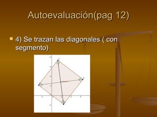 Autoevaluación(pag 12)Autoevaluación(pag 12)
 4) Se trazan las diagonales ( con4) Se trazan las diagonales ( con
segmento)segmento)
 
